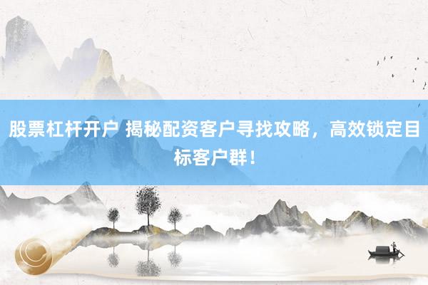 股票杠杆开户 揭秘配资客户寻找攻略，高效锁定目标客户群！