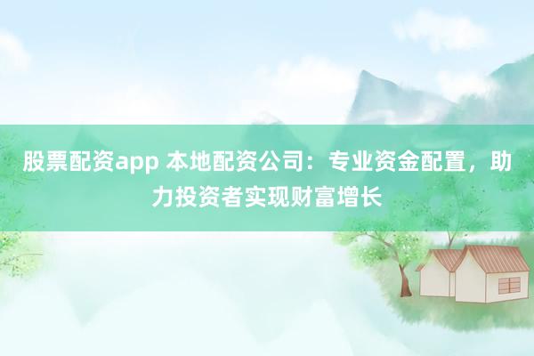 股票配资app 本地配资公司：专业资金配置，助力投资者实现财富增长