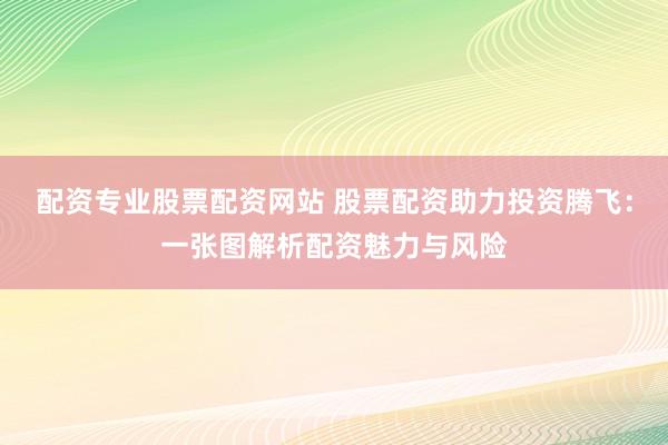 配资专业股票配资网站 股票配资助力投资腾飞：一张图解析配资魅力与风险
