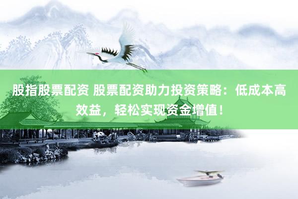 股指股票配资 股票配资助力投资策略：低成本高效益，轻松实现资金增值！