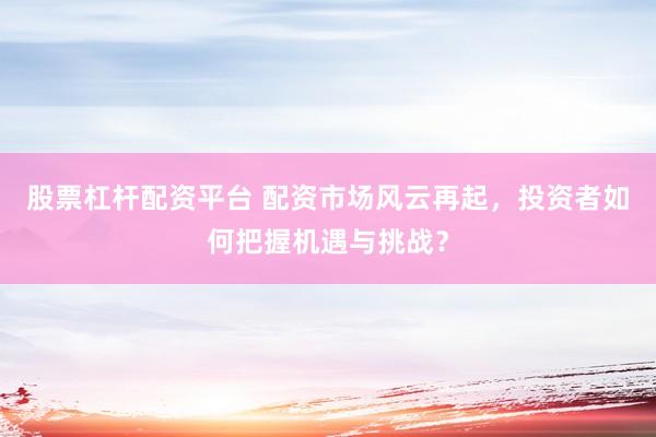 股票杠杆配资平台 配资市场风云再起，投资者如何把握机遇与挑战？