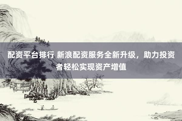 配资平台排行 新浪配资服务全新升级，助力投资者轻松实现资产增值