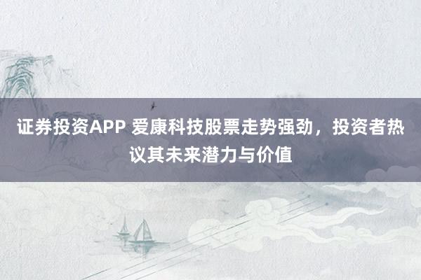 证券投资APP 爱康科技股票走势强劲，投资者热议其未来潜力与价值