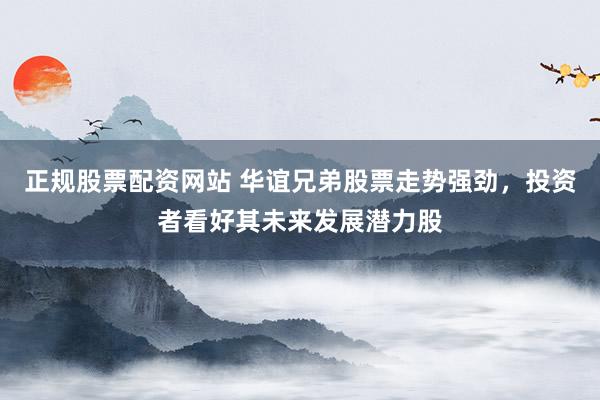 正规股票配资网站 华谊兄弟股票走势强劲，投资者看好其未来发展潜力股