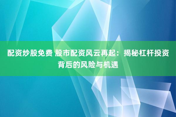 配资炒股免费 股市配资风云再起：揭秘杠杆投资背后的风险与机遇