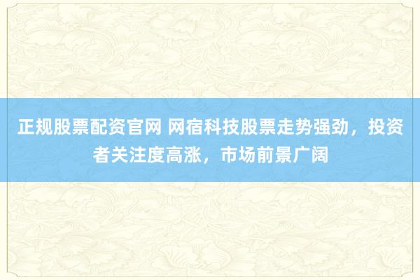 正规股票配资官网 网宿科技股票走势强劲，投资者关注度高涨，市场前景广阔