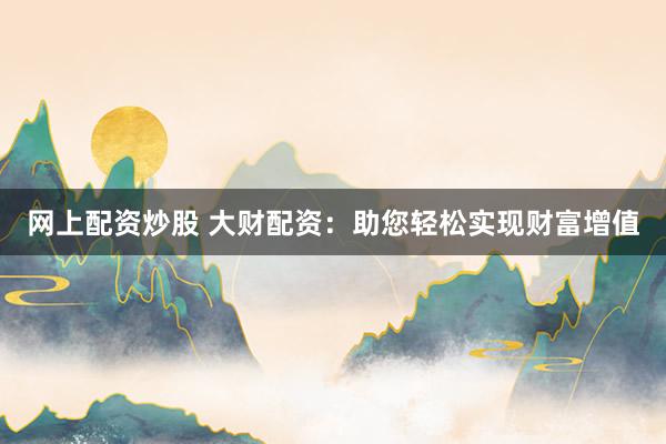 网上配资炒股 大财配资：助您轻松实现财富增值