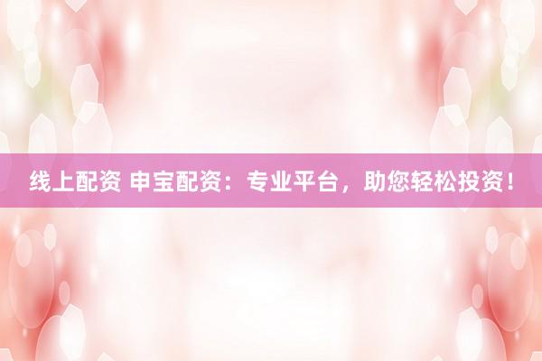 线上配资 申宝配资：专业平台，助您轻松投资！