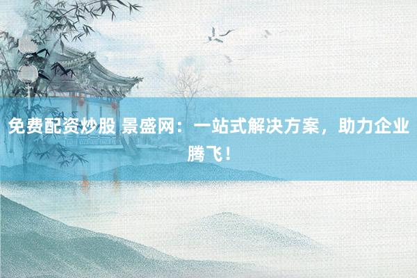免费配资炒股 景盛网：一站式解决方案，助力企业腾飞！