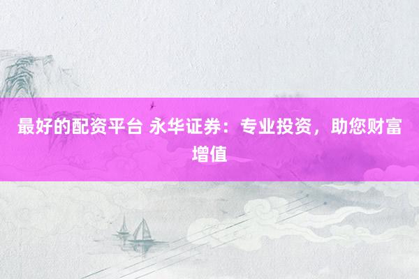 最好的配资平台 永华证券：专业投资，助您财富增值