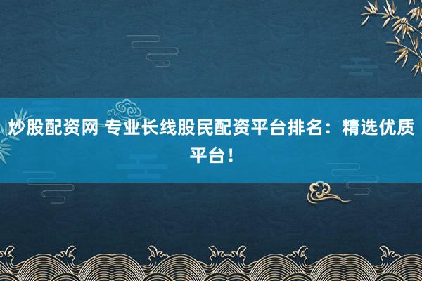 炒股配资网 专业长线股民配资平台排名：精选优质平台！