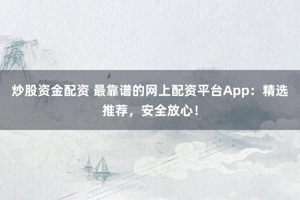 炒股资金配资 最靠谱的网上配资平台App：精选推荐，安全放心！