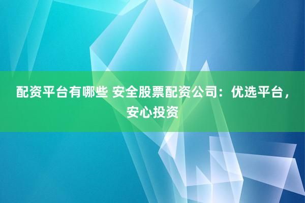 配资平台有哪些 安全股票配资公司：优选平台，安心投资