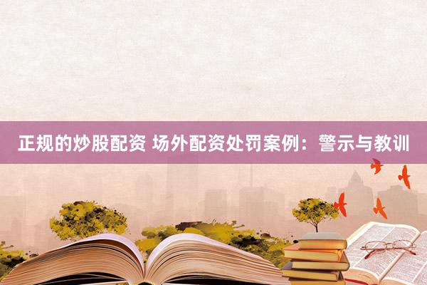 正规的炒股配资 场外配资处罚案例：警示与教训