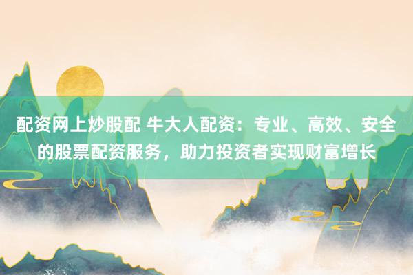 配资网上炒股配 牛大人配资：专业、高效、安全的股票配资服务，助力投资者实现财富增长