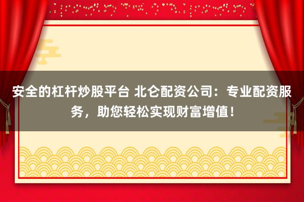 安全的杠杆炒股平台 北仑配资公司：专业配资服务，助您轻松实现财富增值！