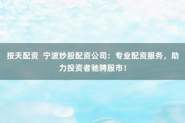 按天配资  宁波炒股配资公司：专业配资服务，助力投资者驰骋股市！
