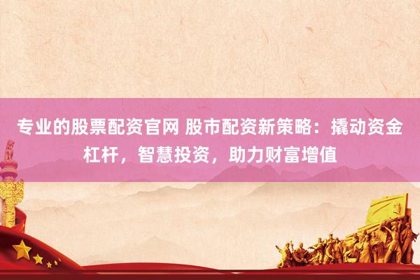 专业的股票配资官网 股市配资新策略：撬动资金杠杆，智慧投资，助力财富增值