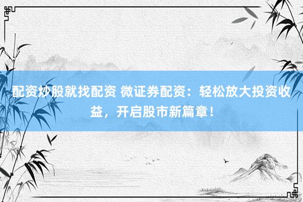 配资炒股就找配资 微证券配资：轻松放大投资收益，开启股市新篇章！