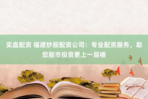 实盘配资 福建炒股配资公司：专业配资服务，助您股市投资更上一层楼