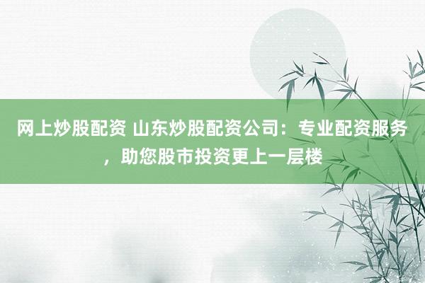 网上炒股配资 山东炒股配资公司：专业配资服务，助您股市投资更上一层楼