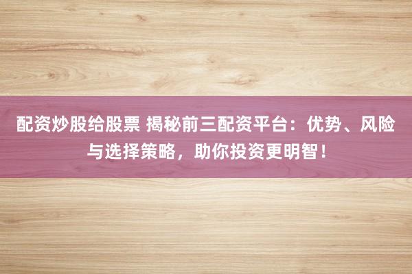 配资炒股给股票 揭秘前三配资平台：优势、风险与选择策略，助你投资更明智！