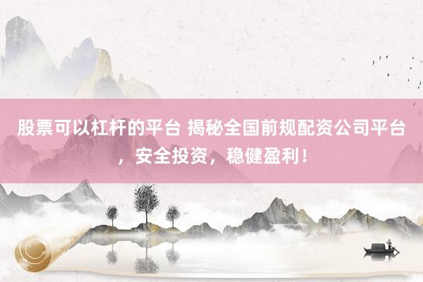 股票可以杠杆的平台 揭秘全国前规配资公司平台，安全投资，稳健盈利！