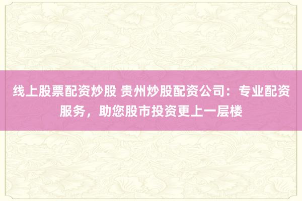 线上股票配资炒股 贵州炒股配资公司：专业配资服务，助您股市投资更上一层楼