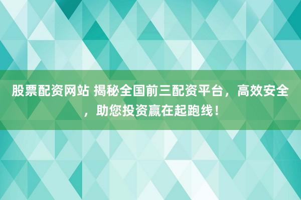 股票配资网站 揭秘全国前三配资平台，高效安全，助您投资赢在起跑线！