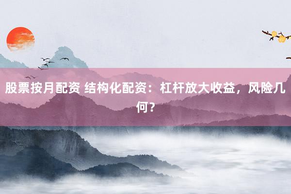 股票按月配资 结构化配资：杠杆放大收益，风险几何？