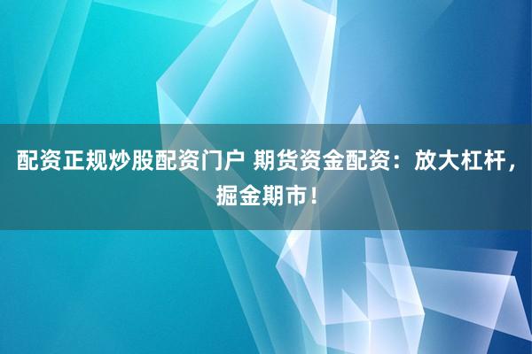 配资正规炒股配资门户 期货资金配资：放大杠杆，掘金期市！