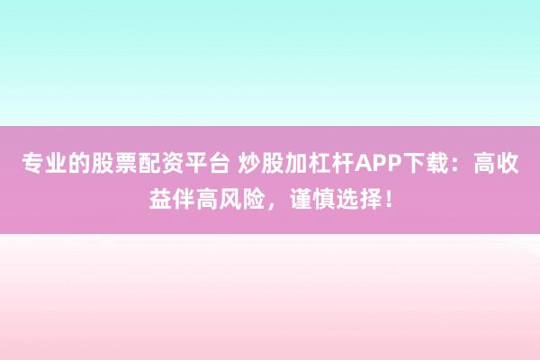 专业的股票配资平台 炒股加杠杆APP下载：高收益伴高风险，谨慎选择！