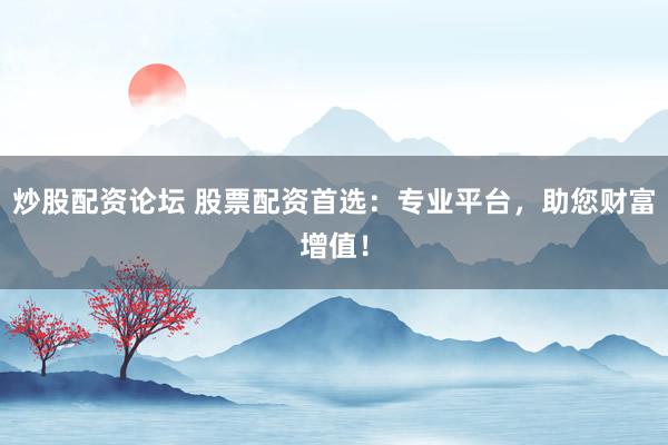 炒股配资论坛 股票配资首选：专业平台，助您财富增值！