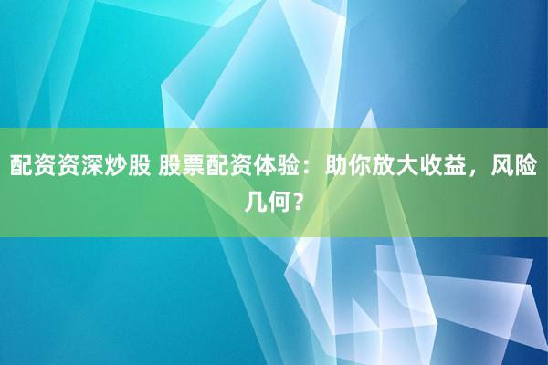配资资深炒股 股票配资体验：助你放大收益，风险几何？