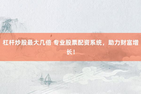杠杆炒股最大几倍 专业股票配资系统，助力财富增长！