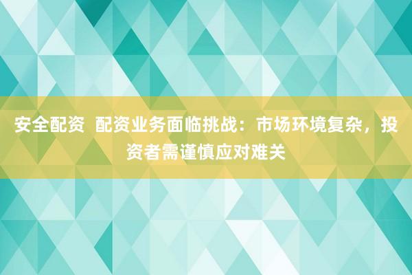 安全配资  配资业务面临挑战：市场环境复杂，投资者需谨慎应对难关