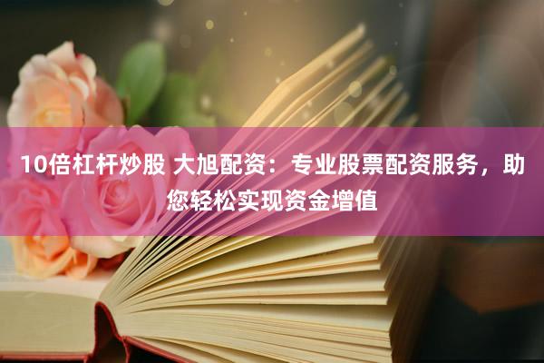 10倍杠杆炒股 大旭配资：专业股票配资服务，助您轻松实现资金增值