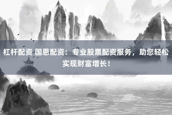 杠杆配资 国恩配资：专业股票配资服务，助您轻松实现财富增长！