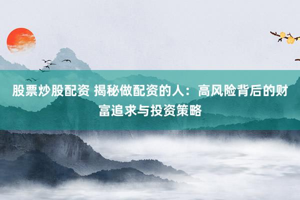 股票炒股配资 揭秘做配资的人：高风险背后的财富追求与投资策略