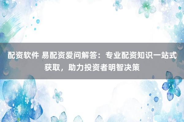 配资软件 易配资爱问解答：专业配资知识一站式获取，助力投资者明智决策