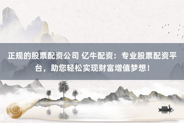 正规的股票配资公司 亿牛配资：专业股票配资平台，助您轻松实现财富增值梦想！