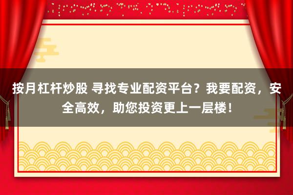 按月杠杆炒股 寻找专业配资平台？我要配资，安全高效，助您投资更上一层楼！
