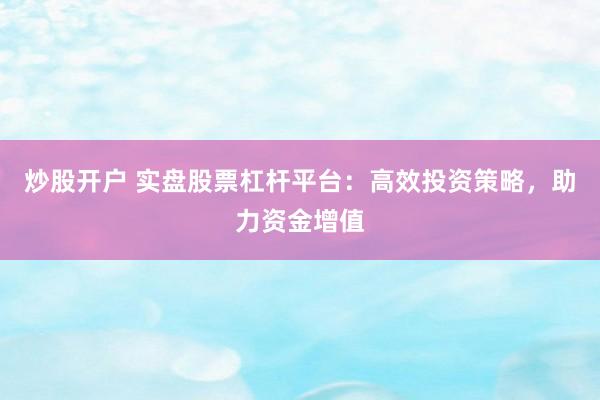 炒股开户 实盘股票杠杆平台：高效投资策略，助力资金增值