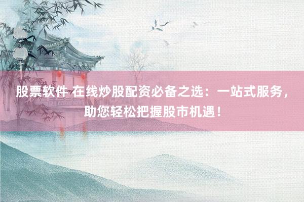 股票软件 在线炒股配资必备之选：一站式服务，助您轻松把握股市机遇！