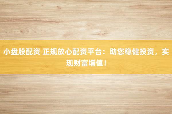小盘股配资 正规放心配资平台：助您稳健投资，实现财富增值！