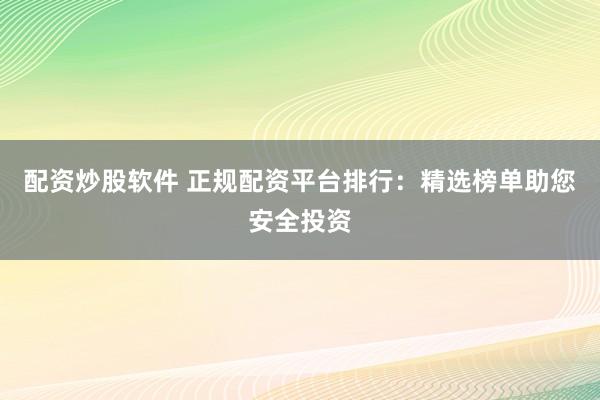配资炒股软件 正规配资平台排行：精选榜单助您安全投资