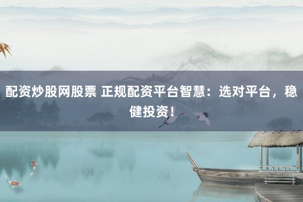 配资炒股网股票 正规配资平台智慧：选对平台，稳健投资！