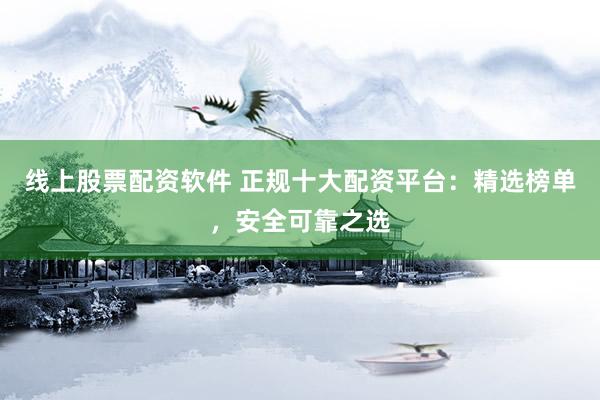 线上股票配资软件 正规十大配资平台：精选榜单，安全可靠之选