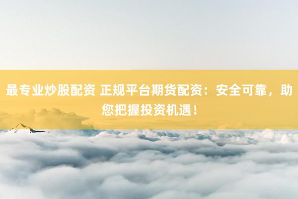 最专业炒股配资 正规平台期货配资：安全可靠，助您把握投资机遇！