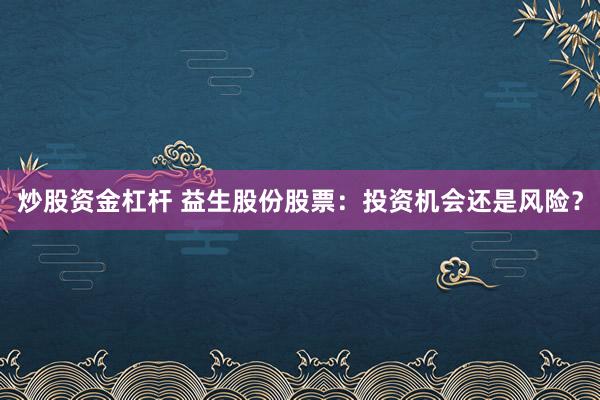 炒股资金杠杆 益生股份股票：投资机会还是风险？